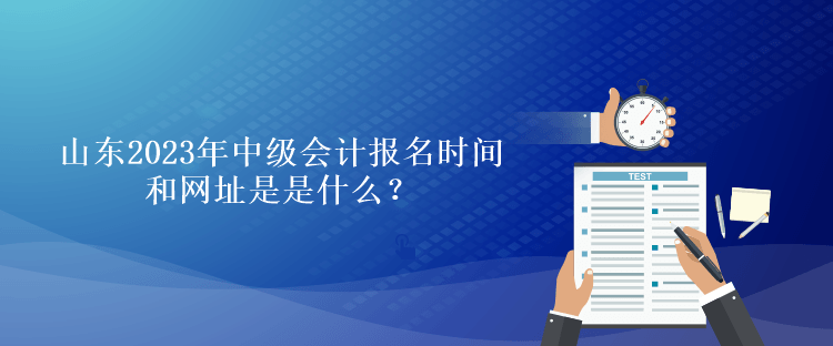 山東2023年中級會計報名時間和網(wǎng)址是是什么？