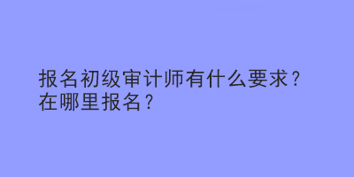 報名初級審計師有什么要求？在哪里報名？