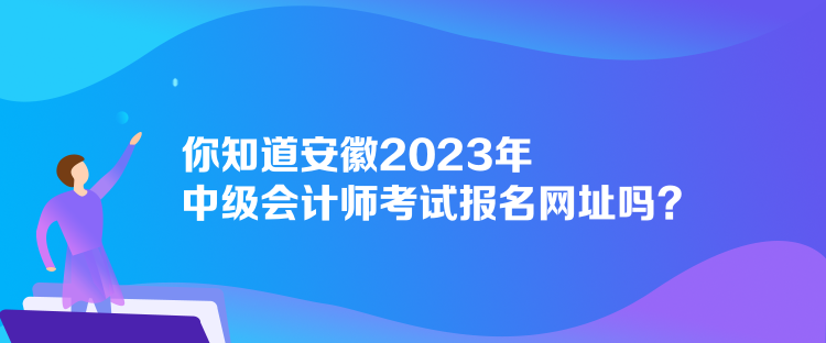 你知道安徽2023年中級會計師考試報名網(wǎng)址嗎？