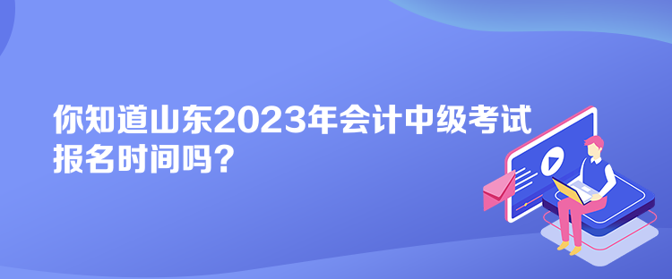 你知道山東2023年會(huì)計(jì)中級(jí)考試報(bào)名時(shí)間嗎？