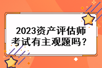 2023資產(chǎn)評估師考試有主觀題嗎？