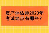 資產(chǎn)評(píng)估師2023年考試地點(diǎn)有哪些？