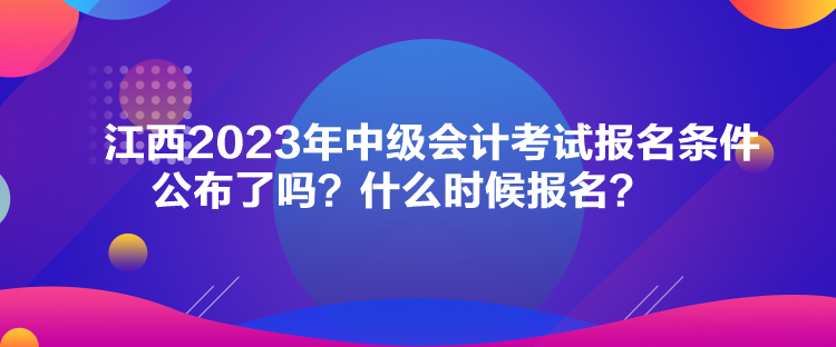 江西2023年中級(jí)會(huì)計(jì)考試報(bào)名條件公布了嗎？什么時(shí)候報(bào)名？