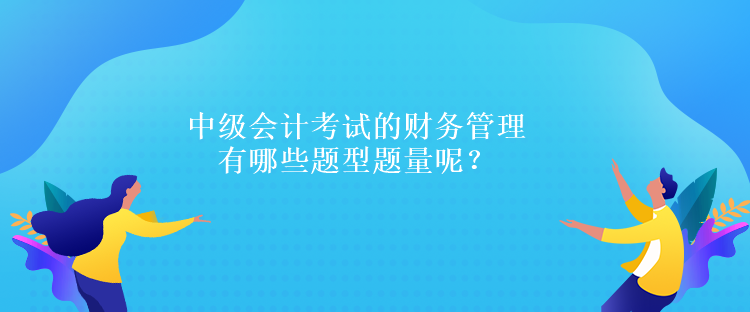 中級會計考試的財務(wù)管理有哪些題型題量呢？