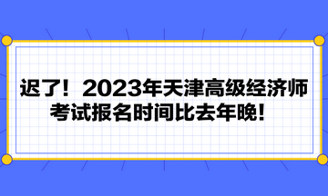 遲了！2023年天津高級經(jīng)濟(jì)師考試報(bào)名時(shí)間比去年晚！