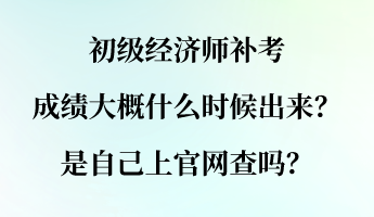 初級經(jīng)濟師補考成績大概什么時候出來？是自己上官網(wǎng)查嗎？