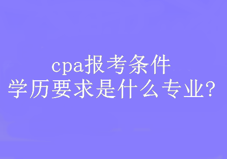 cpa報考條件學(xué)歷要求是什么專業(yè)?