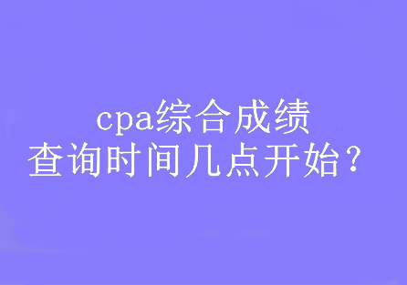 cpa綜合成績查詢時(shí)間幾點(diǎn)開始？