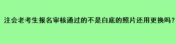 注會老考生報名審核通過的不是白底的照片還用更換嗎？