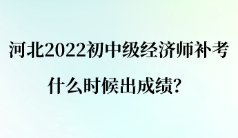 河北2022初中級經(jīng)濟(jì)師補(bǔ)考什么時候出成績？