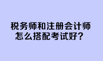 稅務(wù)師和注冊會計(jì)師怎么搭配考試好？