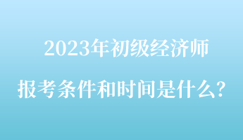 2023年初級(jí)經(jīng)濟(jì)師報(bào)考條件和時(shí)間是什么？