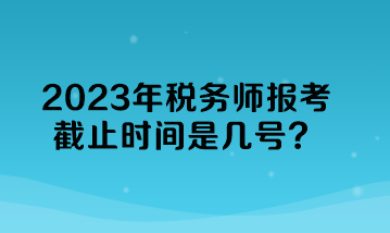 2023年稅務(wù)師報(bào)考截止時(shí)間是幾號(hào)？