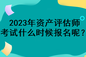 2023年資產(chǎn)評(píng)估師考試什么時(shí)候報(bào)名呢？