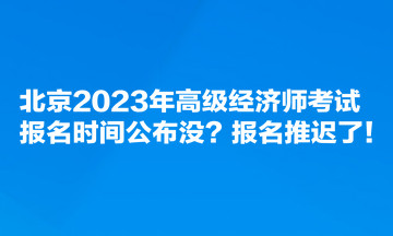 北京2023年高級(jí)經(jīng)濟(jì)師考試報(bào)名時(shí)間公布沒(méi)？報(bào)名推遲了！