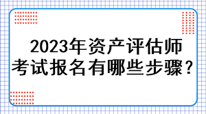 2023年資產(chǎn)評(píng)估師考試報(bào)名有哪些步驟？