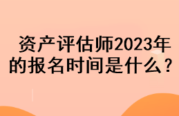 資產(chǎn)評估師2023年的報名時間是什么？