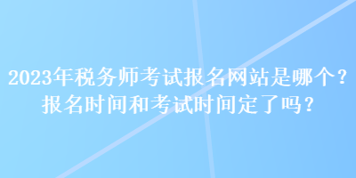 2023年稅務(wù)師考試報名網(wǎng)站是哪個？報名時間和考試時間定了嗎？