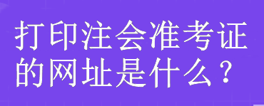 打印注會(huì)準(zhǔn)考證的網(wǎng)址是什么？