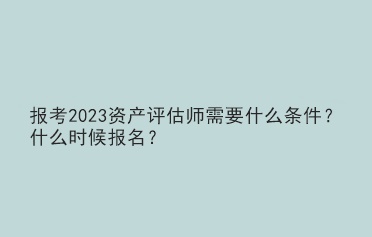 報(bào)考2023資產(chǎn)評(píng)估師需要什么條件？什么時(shí)候報(bào)名？