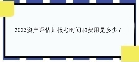 2023資產(chǎn)評估師報考時間和費用是多少？