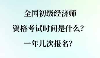 全國(guó)初級(jí)經(jīng)濟(jì)師資格考試時(shí)間是什么？一年幾次報(bào)名？