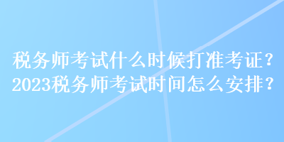 稅務(wù)師考試什么時候打準考證？2023稅務(wù)師考試時間怎么安排？