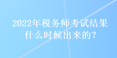 2022年稅務師考試結(jié)果什么時候出來的？