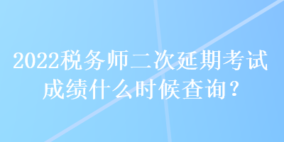 2022稅務(wù)師二次延期考試成績什么時(shí)候查詢？