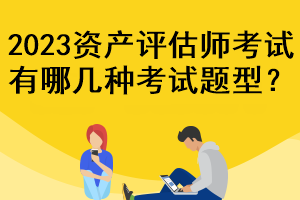 2023資產(chǎn)評估師考試有哪幾種考試題型？