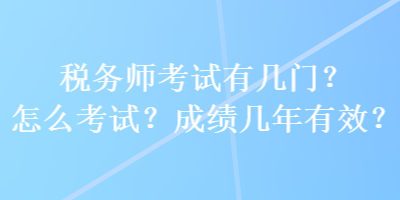 稅務師考試有幾門？怎么考試？成績幾年有效？