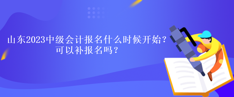 山東2023中級(jí)會(huì)計(jì)報(bào)名什么時(shí)候開始？可以補(bǔ)報(bào)名嗎？