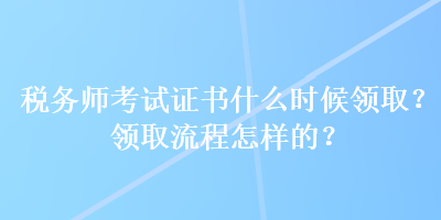 稅務(wù)師考試證書什么時(shí)候領(lǐng)??？領(lǐng)取流程怎樣的？