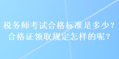 稅務(wù)師考試合格標(biāo)準(zhǔn)是多少？合格證領(lǐng)取規(guī)定怎樣的呢？