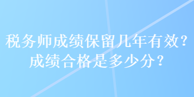 稅務(wù)師成績保留幾年有效？成績合格是多少分？