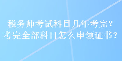 稅務師考試科目幾年考完？考完全部科目怎么申領(lǐng)證書？