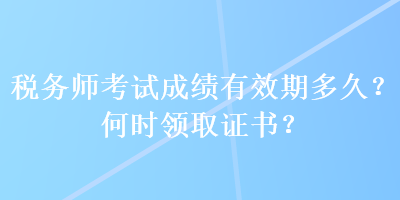 稅務(wù)師考試成績有效期多久？何時(shí)領(lǐng)取證書？