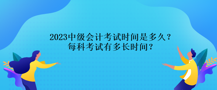 2023中級(jí)會(huì)計(jì)考試時(shí)間是多久？每科考試有多長(zhǎng)時(shí)間？