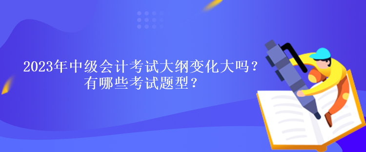 2023年中級(jí)會(huì)計(jì)考試大綱變化大嗎？有哪些考試題型？