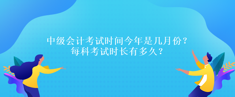 中級會計(jì)考試時(shí)間今年是幾月份？每科考試時(shí)長有多久？