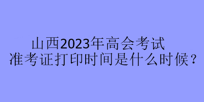 山西2023年高會考試準(zhǔn)考證打印時(shí)間是什么時(shí)候？