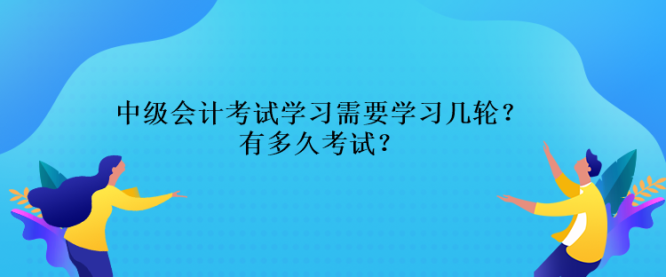 中級會計考試學習需要學習幾輪？還有多久考試？