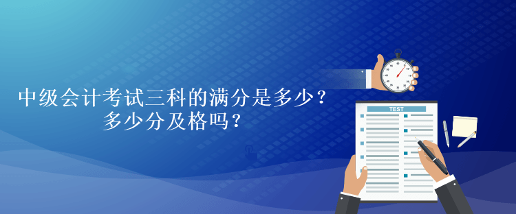 中級會計考試三科的滿分是多少？多少分及格嗎？