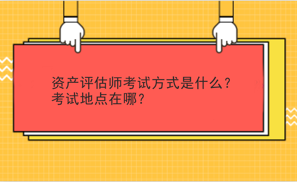 資產(chǎn)評估師考試方式是什么？考試地點(diǎn)在哪？