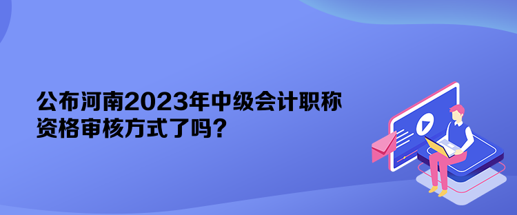 公布河南2023年中級(jí)會(huì)計(jì)職稱資格審核方式了嗎？