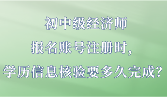 初中級(jí)經(jīng)濟(jì)師報(bào)名賬號(hào)注冊(cè)時(shí)，學(xué)歷信息核驗(yàn)要多久完成？