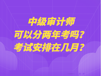 中級審計師可以分兩年考嗎？考試安排在幾月？