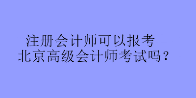 注冊(cè)會(huì)計(jì)師可以報(bào)考北京高級(jí)會(huì)計(jì)師考試嗎？