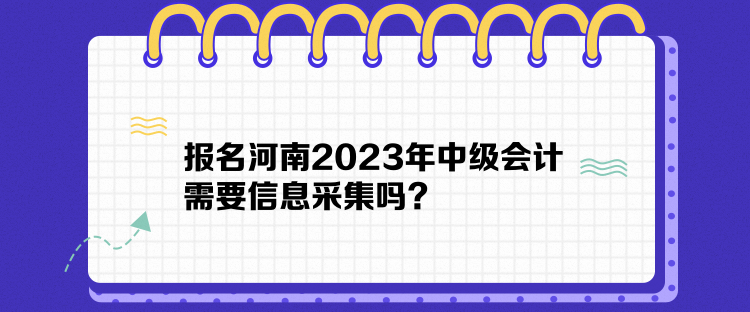 報名河南2023年中級會計需要信息采集嗎？