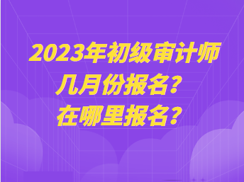 2023年初級審計師幾月份報名？在哪里報名？